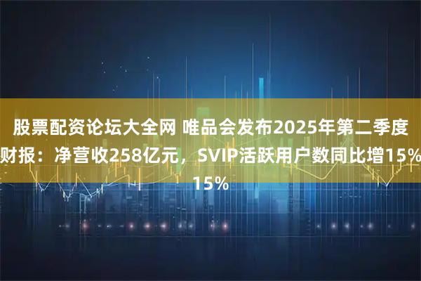 股票配资论坛大全网 唯品会发布2025年第二季度财报：净营收258亿元，SVIP活跃用户数同比增15%
