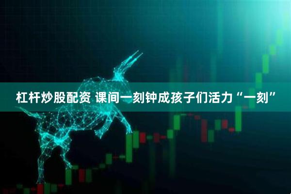 杠杆炒股配资 课间一刻钟成孩子们活力“一刻”