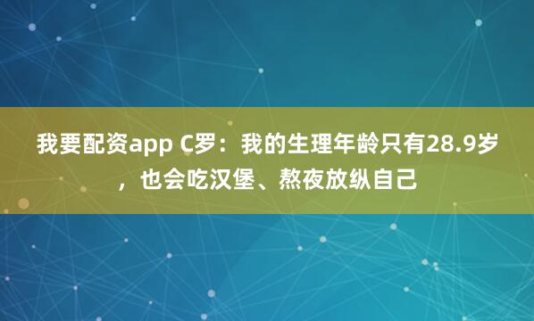 我要配资app C罗：我的生理年龄只有28.9岁，也会吃汉堡、熬夜放纵自己