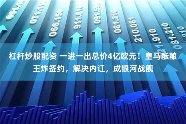 杠杆炒股配资 一进一出总价4亿欧元！皇马酝酿王炸签约，解决内讧，成银河战舰