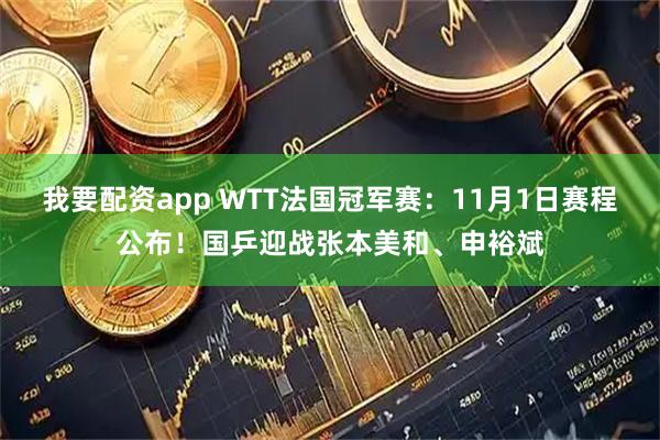 我要配资app WTT法国冠军赛：11月1日赛程公布！国乒迎战张本美和、申裕斌