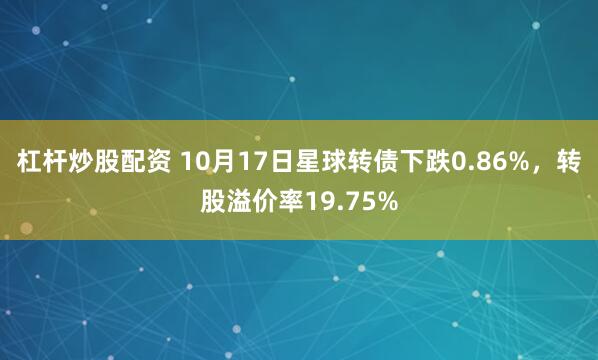 杠杆炒股配资 10月17日星球转债下跌0.86%，转股溢价率19.75%