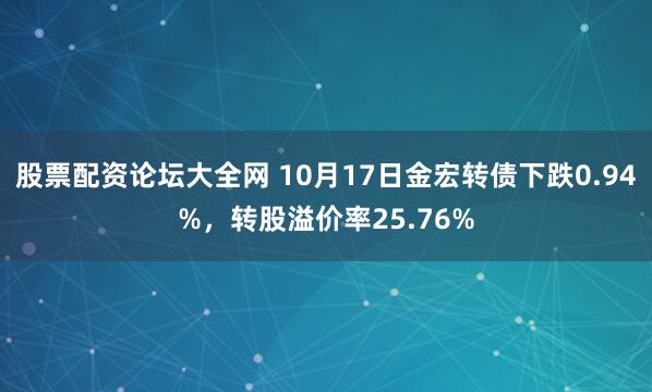 股票配资论坛大全网 10月17日金宏转债下跌0.94%，转股溢价率25.76%