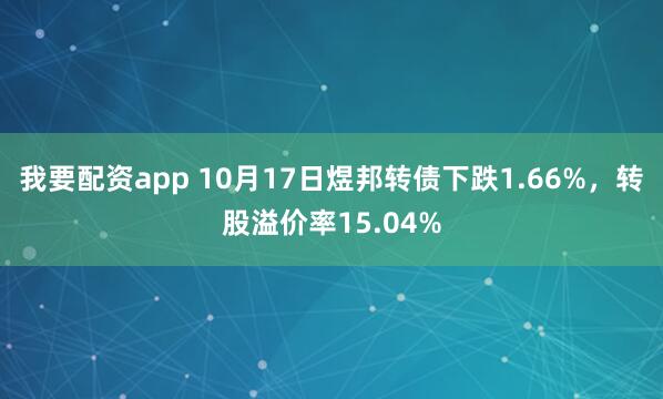 我要配资app 10月17日煜邦转债下跌1.66%，转股溢价率15.04%