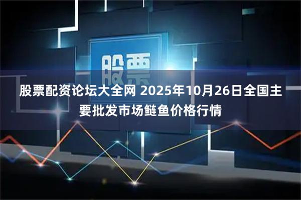 股票配资论坛大全网 2025年10月26日全国主要批发市场鲢鱼价格行情