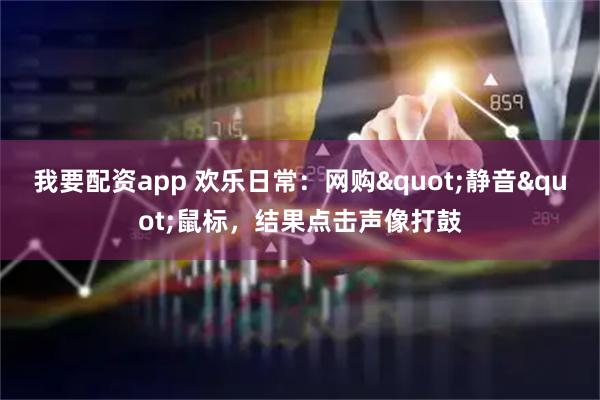 我要配资app 欢乐日常：网购&quot;静音&quot;鼠标，结果点击声像打鼓