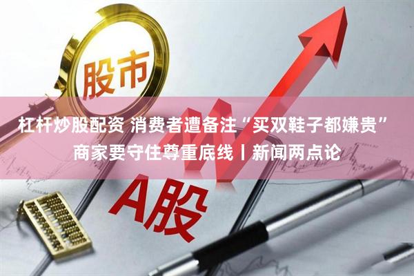 杠杆炒股配资 消费者遭备注“买双鞋子都嫌贵” 商家要守住尊重底线丨新闻两点论