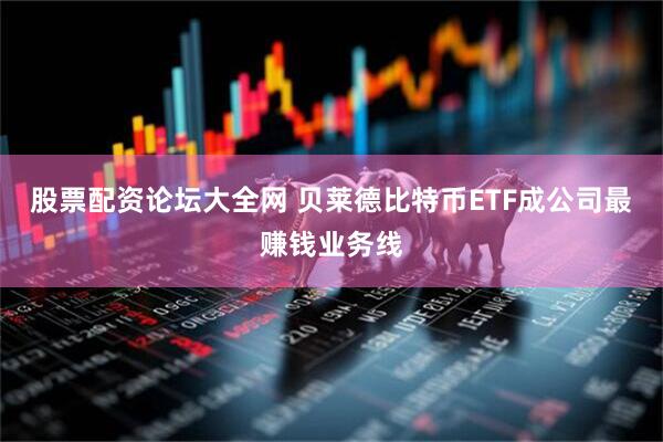 股票配资论坛大全网 贝莱德比特币ETF成公司最赚钱业务线